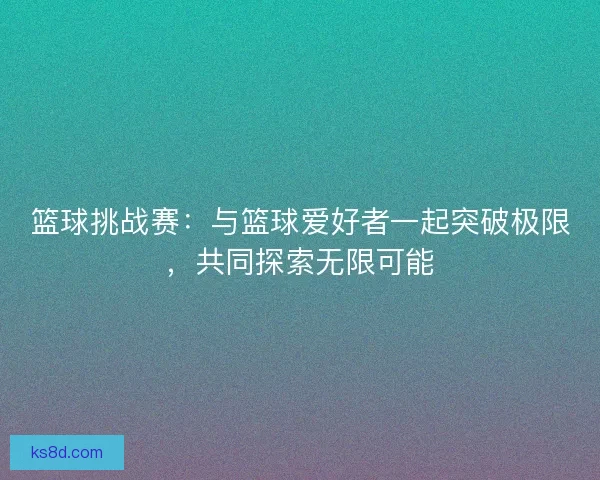 篮球挑战赛：与篮球爱好者一起突破极限，共同探索无限可能