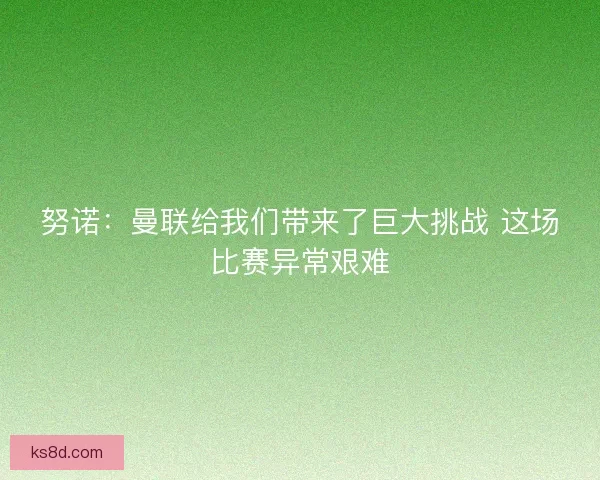 努诺：曼联给我们带来了巨大挑战 这场比赛异常艰难
