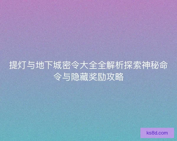 提灯与地下城密令大全全解析探索神秘命令与隐藏奖励攻略