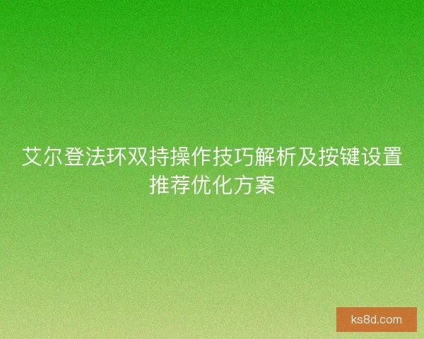 艾尔登法环双持操作技巧解析及按键设置推荐优化方案