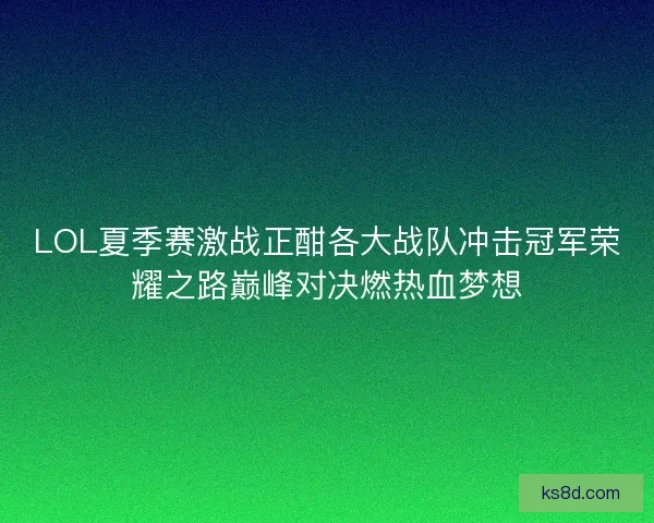 LOL夏季赛激战正酣各大战队冲击冠军荣耀之路巅峰对决燃热血梦想