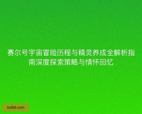 赛尔号宇宙冒险历程与精灵养成全解析指南深度探索策略与情怀回忆