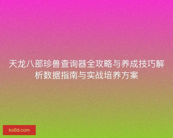天龙八部珍兽查询器全攻略与养成技巧解析数据指南与实战培养方案