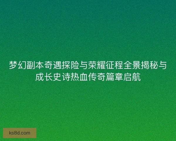 梦幻副本奇遇探险与荣耀征程全景揭秘与成长史诗热血传奇篇章启航