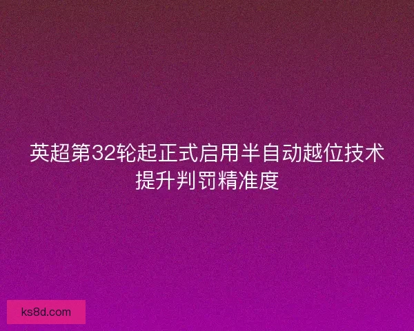 英超第32轮起正式启用半自动越位技术提升判罚精准度 英超第32轮起正式启用半自动越位技术提升判罚精准度