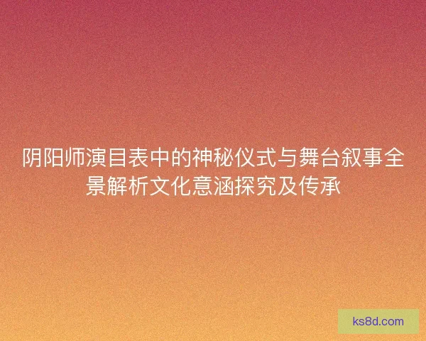 阴阳师演目表中的神秘仪式与舞台叙事全景解析文化意涵探究及传承 阴阳师演目表中的神秘仪式与舞台叙事全景解析文化意涵探究及传承