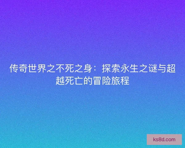 传奇世界之不死之身：探索永生之谜与超越死亡的冒险旅程
