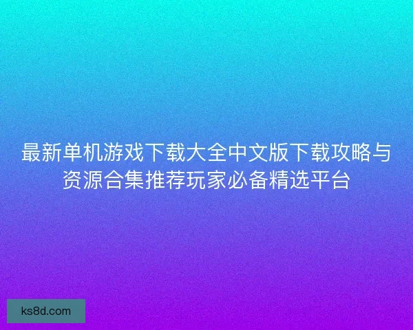 最新单机游戏下载大全中文版下载攻略与资源合集推荐玩家必备精选平台
