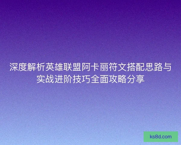深度解析英雄联盟阿卡丽符文搭配思路与实战进阶技巧全面攻略分享