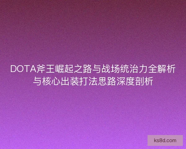 DOTA斧王崛起之路与战场统治力全解析与核心出装打法思路深度剖析