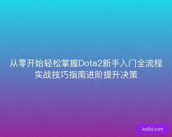 从零开始轻松掌握Dota2新手入门全流程实战技巧指南进阶提升决策