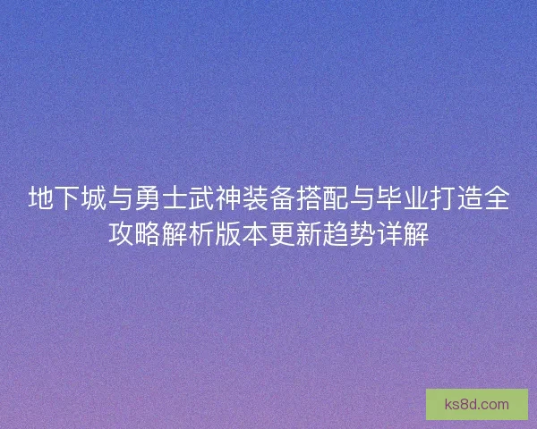 地下城与勇士武神装备搭配与毕业打造全攻略解析版本更新趋势详解