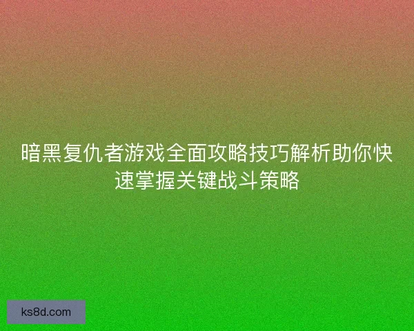 暗黑复仇者游戏全面攻略技巧解析助你快速掌握关键战斗策略