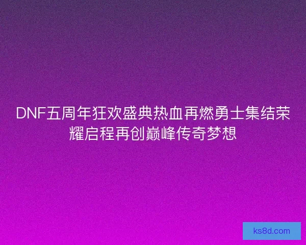 DNF五周年狂欢盛典热血再燃勇士集结荣耀启程再创巅峰传奇梦想