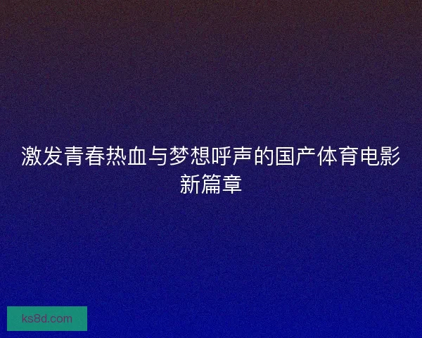 激发青春热血与梦想呼声的国产体育电影新篇章