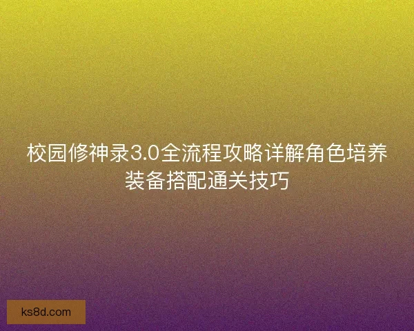 校园修神录3.0全流程攻略详解角色培养装备搭配通关技巧