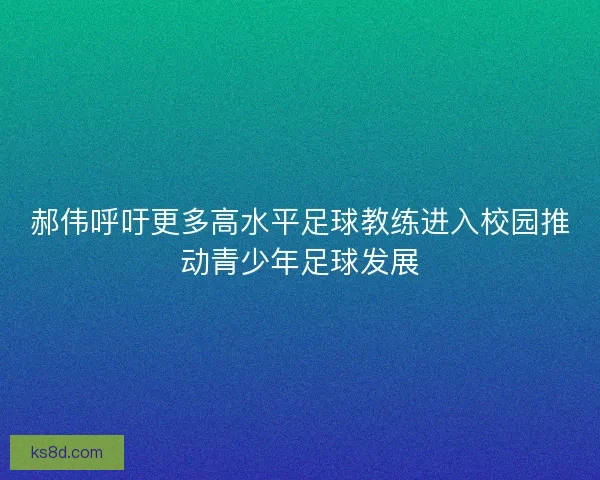 郝伟呼吁更多高水平足球教练进入校园推动青少年足球发展