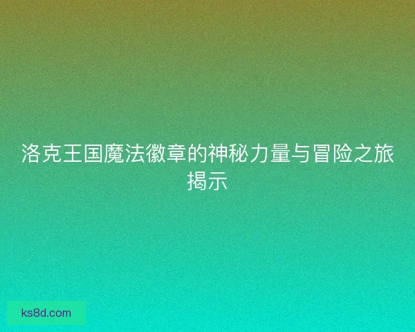 洛克王国魔法徽章的神秘力量与冒险之旅揭示