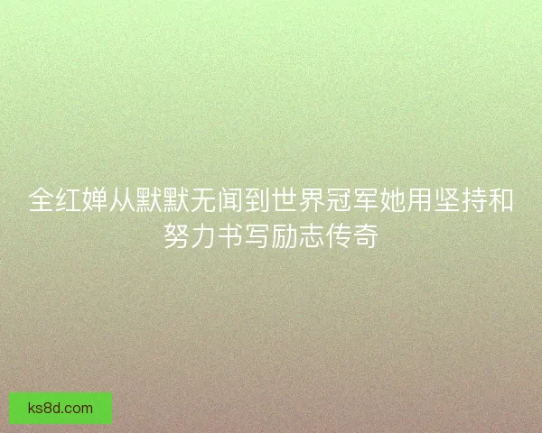 全红婵从默默无闻到世界冠军她用坚持和努力书写励志传奇